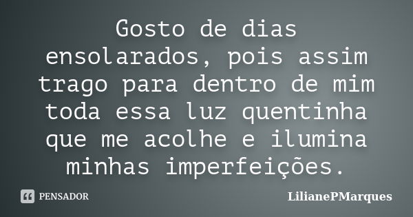 Gosto de dias ensolarados, pois assim trago para dentro de mim toda essa luz quentinha que me acolhe e ilumina minhas imperfeições.... Frase de LilianePMarques.