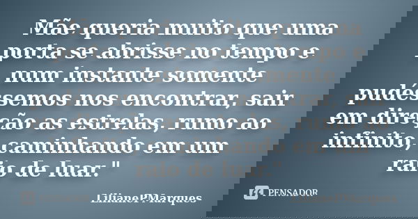 Mãe queria muito que uma porta se abrisse no tempo e num instante somente pudéssemos nos encontrar, sair em direção as estrelas, rumo ao infinito, caminhando em... Frase de LilianePMarques.