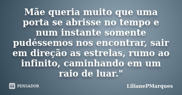 Mãe queria muito que uma porta se abrisse no tempo e num instante somente pudéssemos nos encontrar, sair em direção as estrelas, rumo ao infinito, caminhando em... Frase de LilianePMarques.