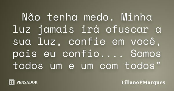 Não tenha medo. Minha luz jamais irá ofuscar a sua luz, confie em você, pois eu confio.... Somos todos um e um com todos"... Frase de LilianePMarques.