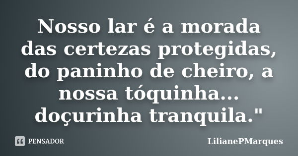 Nosso lar é a morada das certezas protegidas, do paninho de cheiro, a nossa tóquinha... doçurinha tranquila."... Frase de LilianePMarques.