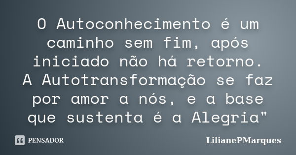 O Autoconhecimento é um caminho sem fim, após iniciado não há retorno. A Autotransformação se faz por amor a nós, e a base que sustenta é a Alegria"... Frase de LilianePMarques.