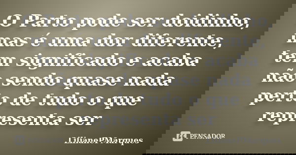 O Parto pode ser doidinho, mas é uma dor diferente, tem significado e acaba não sendo quase nada perto de tudo o que representa ser... Frase de LilianePMarques.