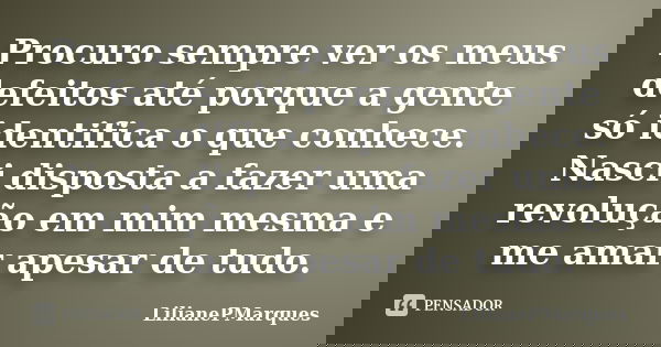 Procuro sempre ver os meus defeitos até porque a gente só identifica o que conhece. Nasci disposta a fazer uma revolução em mim mesma e me amar apesar de tudo.... Frase de LilianePMarques.