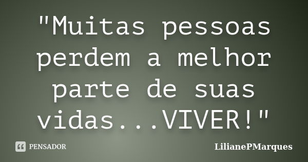 "Muitas pessoas perdem a melhor parte de suas vidas...VIVER!"... Frase de LilianePMarques.