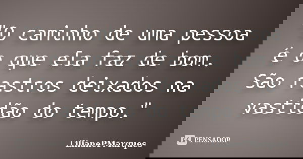 "O caminho de uma pessoa é o que ela faz de bom. São rastros deixados na vastidão do tempo."... Frase de LilianePMarques.