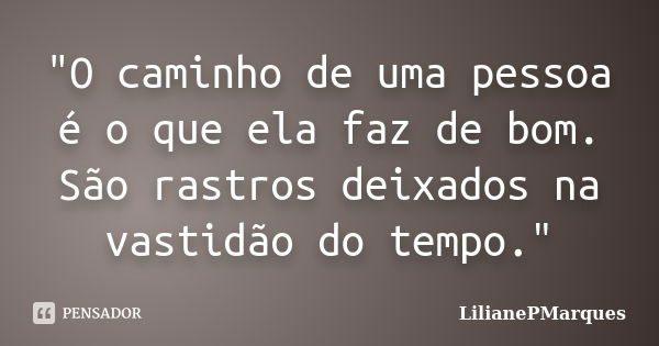 "O caminho de uma pessoa é o que ela faz de bom. São rastros deixados na vastidão do tempo."... Frase de LilianePMarques.