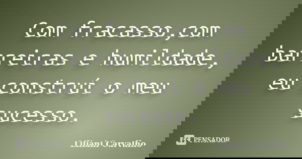 Com fracasso,com barreiras e humildade, eu construí o meu sucesso.... Frase de Liliani Carvalho.