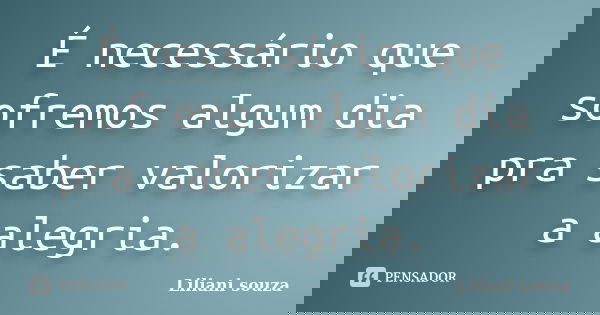 É necessário que sofremos algum dia pra saber valorizar a alegria.... Frase de Liliani souza.