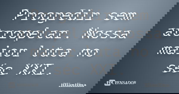 Progredir sem atropelar. Nossa maior luta no séc XXI.... Frase de lilianlima.
