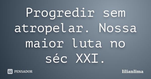 Progredir sem atropelar. Nossa maior luta no séc XXI.... Frase de lilianlima.