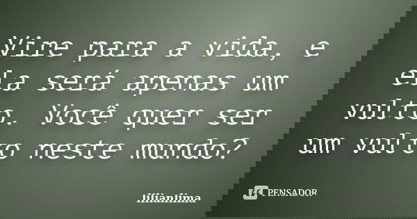 Vire para a vida, e ela será apenas um vulto. Você quer ser um vulto neste mundo?... Frase de lilianlima.