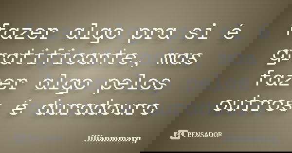 fazer algo pra si é gratificante, mas fazer algo pelos outros é duradouro... Frase de lilianmmarg.