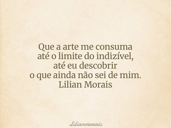 Que a arte me consuma até o limite do indizível, até eu descobrir o que ainda não sei de mim. Lilian Morais... Frase de Lilianmorais.