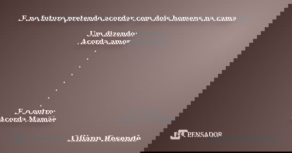 E no futuro pretendo acordar com dois homens na cama. Um dizendo: Acorda amor . . . . . . . . E o outro: Acorda Mamãe.... Frase de Liliann Resende.