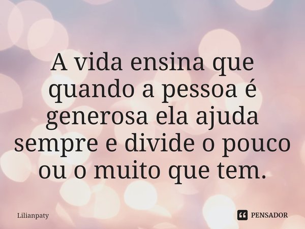 ⁠A vida ensina que quando a pessoa é generosa ela ajuda sempre e divide o pouco ou o muito que tem.... Frase de Lilianpaty.