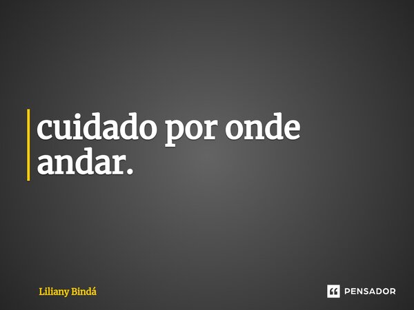 ⁠cuidado por onde andar.... Frase de Liliany Bindá.