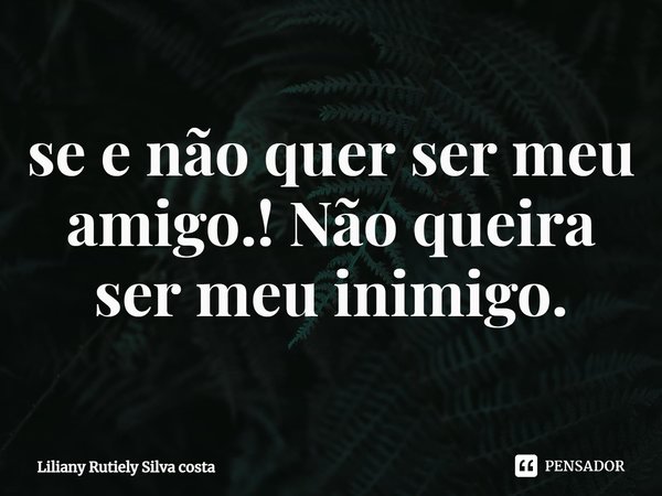 se e não quer ser meu amigo.! Não queira ser meu inimigo.... Frase de Liliany Rutiely Silva costa.