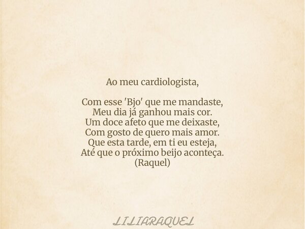 Ao meu cardiologista, Com esse 'Bjo' que me mandaste, Meu dia já ganhou mais cor. Um doce afeto que me deixaste, Com gosto de quero mais amor. Que esta tarde, e... Frase de LILIARAQUEL.