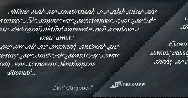 Minha vida era conturbada, e a dele cheia das correrias. Ele sempre me questionava o por quê de tanta dedicação,definitivamente não aceitava o meu amor. Espero ... Frase de Lilith Campbell.
