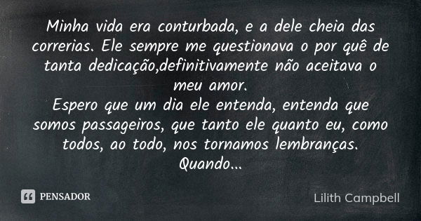 Minha vida era conturbada, e a dele cheia das correrias. Ele sempre me questionava o por quê de tanta dedicação,definitivamente não aceitava o meu amor. Espero ... Frase de Lilith Campbell.