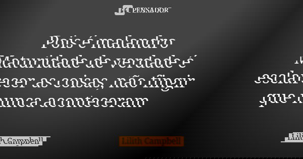 Pois é malandro Maturidade de verdade é esclarecer as coisas, não fingir que nunca aconteceram... Frase de Lilith Campbell.