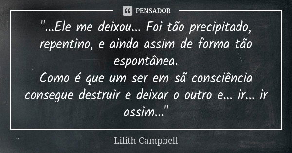 "...Ele me deixou... Foi tão precipitado, repentino, e ainda assim de forma tão espontânea. Como é que um ser em sã consciência consegue destruir e deixar ... Frase de Lilith Campbell.