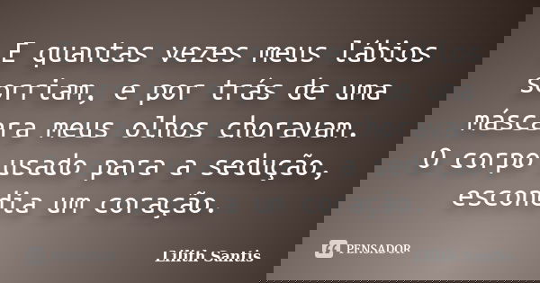 E quantas vezes meus lábios sorriam, e por trás de uma máscara meus olhos choravam. O corpo usado para a sedução, escondia um coração.... Frase de Lilith Santis.