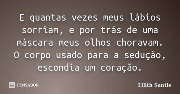 E quantas vezes meus lábios sorriam, e por trás de uma máscara meus olhos choravam. O corpo usado para a sedução, escondia um coração.... Frase de Lilith Santis.