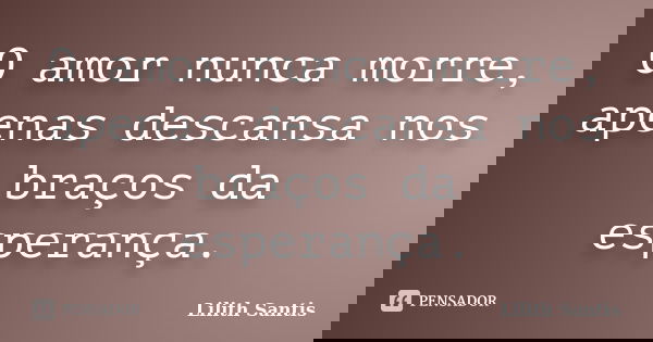 O amor nunca morre, apenas descansa nos braços da esperança.... Frase de Lilith Santis.