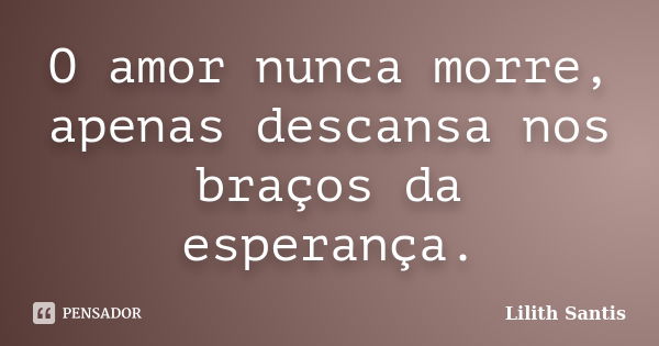 O amor nunca morre, apenas descansa nos braços da esperança.... Frase de Lilith Santis.