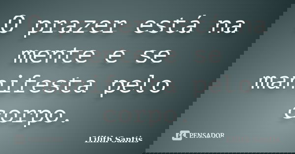O prazer está na mente e se manifesta pelo corpo.... Frase de Lilith Santis.
