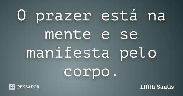 O prazer está na mente e se manifesta pelo corpo.... Frase de Lilith Santis.