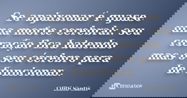 Se apaixonar é quase uma morte cerebral: seu coração fica batendo mas o seu cérebro para de funcionar.... Frase de Lilith Santis.