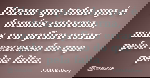 Dizem que tudo que é demais entorna, mas eu prefiro errar pelo excesso do que pela falta.... Frase de LilithBathory.