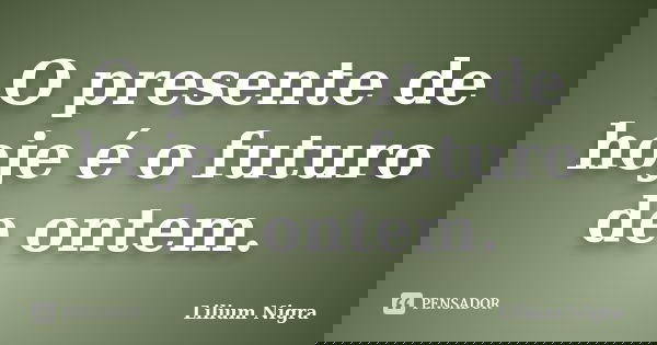 O presente de hoje é o futuro de ontem.... Frase de Lilium Nigra.