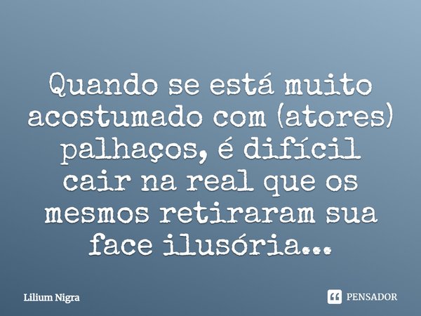 Quando se está muito acostumado com (atores) palhaços, é difícil cair na real que os mesmos retiraram sua face ilusória...... Frase de Lilium Nigra.