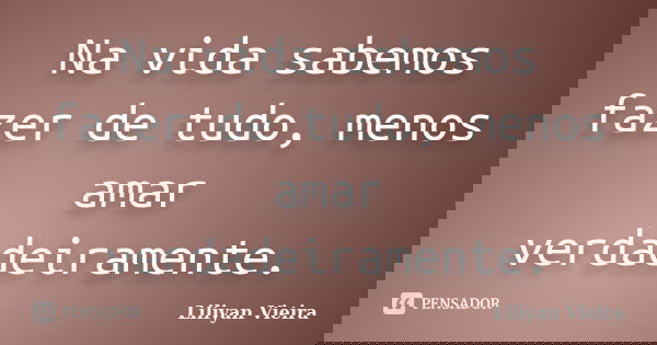 Na vida sabemos fazer de tudo, menos amar verdadeiramente.... Frase de Liliyan Vieira.