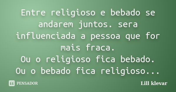 Entre religioso e bebado se andarem juntos. sera influenciada a pessoa que for mais fraca. Ou o religioso fica bebado. Ou o bebado fica religioso...... Frase de Lill klevar.