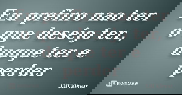 Eu prefiro nao ter o que desejo ter, duque ter e perder... Frase de Lill klevar.