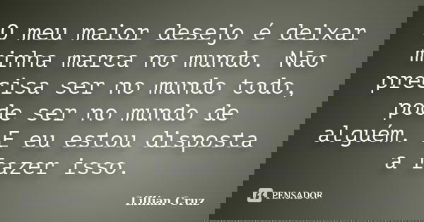 O meu maior desejo é deixar minha marca no mundo. Não precisa ser no mundo todo, pode ser no mundo de alguém. E eu estou disposta a fazer isso.... Frase de Lillian Cruz.