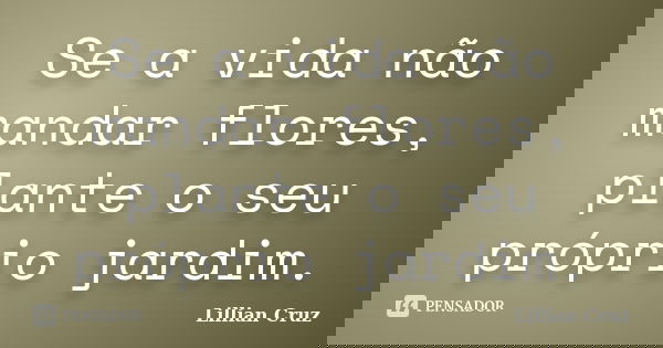 Se a vida não mandar flores, plante o seu próprio jardim.... Frase de Lillian Cruz.
