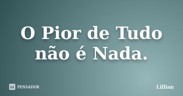 O Pior de Tudo não é Nada.... Frase de Lillian.