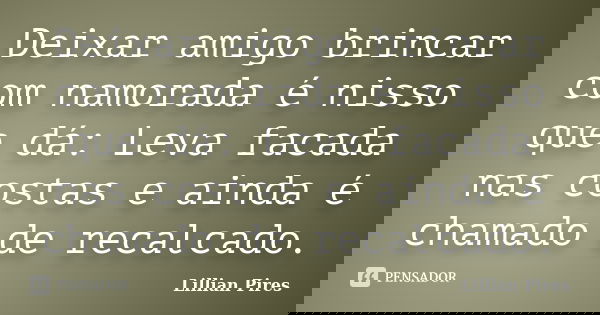 Deixar amigo brincar com namorada é nisso que dá: Leva facada nas costas e ainda é chamado de recalcado.... Frase de Lillian Pires.