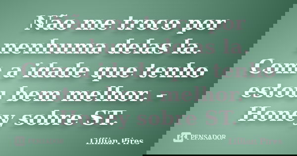 Não me troco por nenhuma delas la. Com a idade que tenho estou bem melhor. - Honey sobre ST.... Frase de Lillian Pires.