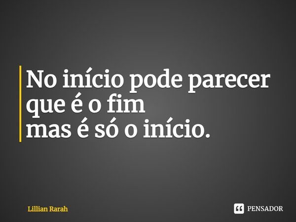 ⁠No início pode parecer que é o fim
mas é só o início.... Frase de Lillian Rarah.
