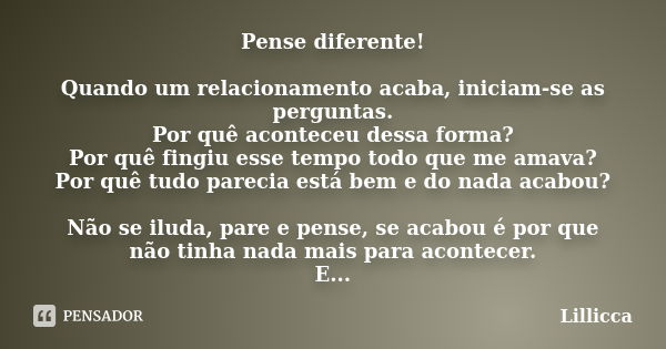 Pense diferente! Quando um relacionamento acaba, iniciam-se as perguntas. Por quê aconteceu dessa forma? Por quê fingiu esse tempo todo que me amava? Por quê tu... Frase de Lillicca.