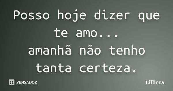 Posso hoje dizer que te amo... amanhã não tenho tanta certeza.... Frase de Lillicca.