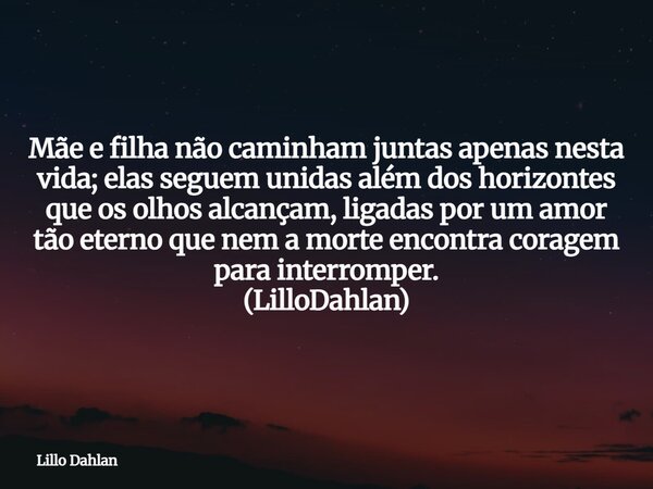 Mãe e filha não caminham juntas apenas nesta vida; elas seguem unidas além dos horizontes que os olhos alcançam, ligadas por um amor tão eterno que nem a morte ... Frase de Lillo Dahlan.