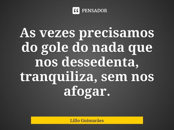 ⁠As vezes precisamos do gole do nada que nos dessedenta, tranquiliza, sem nos afogar.... Frase de Lillo Guimarães.